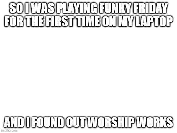 It never worked for me on mobile | SO I WAS PLAYING FUNKY FRIDAY FOR THE FIRST TIME ON MY LAPTOP; AND I FOUND OUT WORSHIP WORKS | made w/ Imgflip meme maker