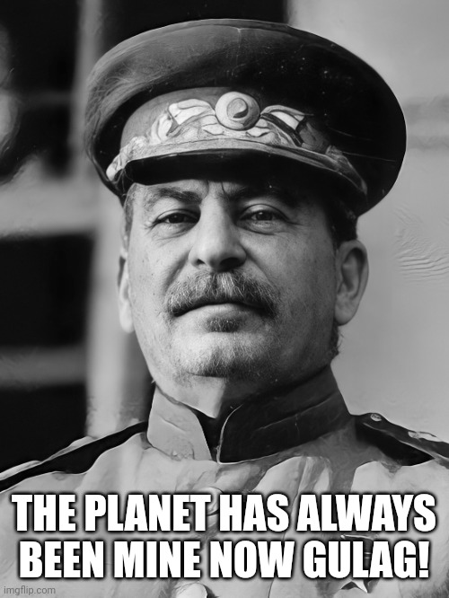 Supreme Leader of USSR | THE PLANET HAS ALWAYS BEEN MINE NOW GULAG! | image tagged in supreme leader of ussr | made w/ Imgflip meme maker