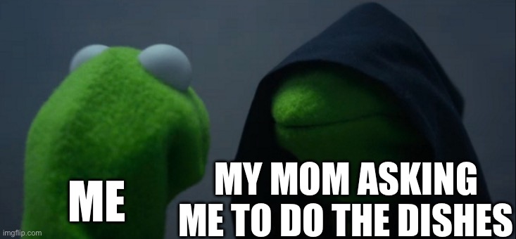 Evil Kermit | MY MOM ASKING ME TO DO THE DISHES; ME | image tagged in memes,evil kermit,funny memes | made w/ Imgflip meme maker