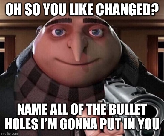 Because the last one I forgor to censor | OH SO YOU LIKE CHANGED? NAME ALL OF THE BULLET HOLES I’M GONNA PUT IN YOU | image tagged in gru gun,anti furry,memes | made w/ Imgflip meme maker