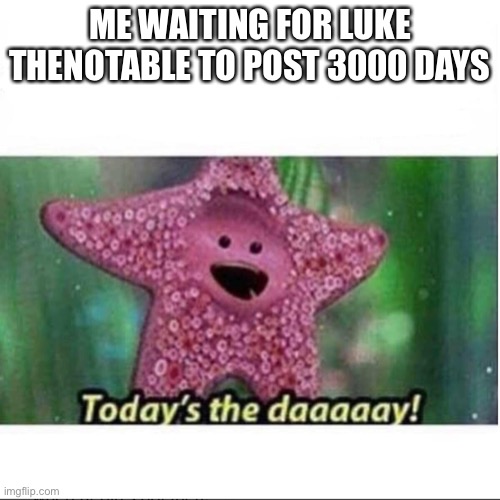 Today it happens |  ME WAITING FOR LUKE THENOTABLE TO POST 3000 DAYS | image tagged in today s the day | made w/ Imgflip meme maker
