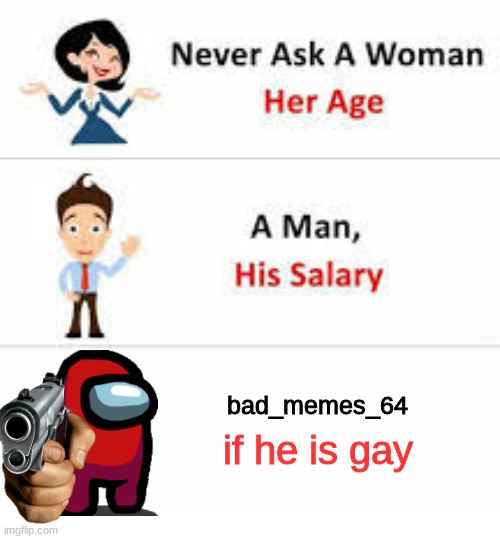 Never ask a woman her age | bad_memes_64; if he is gay | image tagged in never ask a woman her age | made w/ Imgflip meme maker