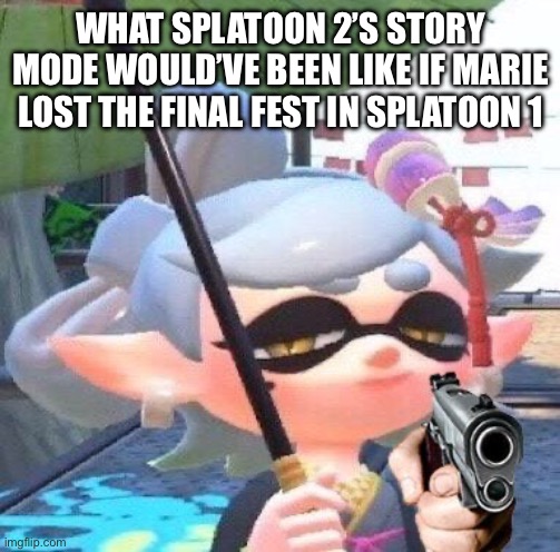You are no longer allowed to stay fresh | WHAT SPLATOON 2’S STORY MODE WOULD’VE BEEN LIKE IF MARIE LOST THE FINAL FEST IN SPLATOON 1 | image tagged in marie with a gun | made w/ Imgflip meme maker