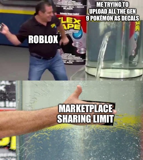 Damn you Roblox | ME TRYING TO UPLOAD ALL THE GEN 9 POKÉMON AS DECALS; ROBLOX; MARKETPLACE SHARING LIMIT | image tagged in flex tape | made w/ Imgflip meme maker