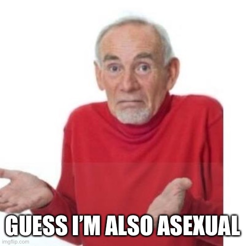 I guess ill die | GUESS I’M ALSO ASEXUAL | image tagged in i guess ill die | made w/ Imgflip meme maker