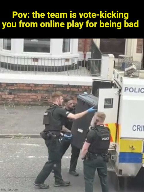 This happened too many times for me. | Pov: the team is vote-kicking you from online play for being bad | image tagged in trash getting arrested,funny,gaming,tf2 | made w/ Imgflip meme maker