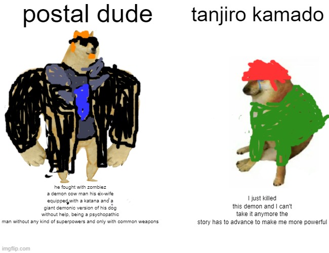 Buff Doge vs. Cheems Meme | postal dude; tanjiro kamado; he fought with zombiez a demon cow man his ex-wife equipped with a katana and a giant demonic version of his dog without help, being a psychopathic man without any kind of superpowers and only with common weapons; I just killed this demon and I can't take it anymore the story has to advance to make me more powerful | image tagged in memes,buff doge vs cheems,postal 25th anniversary,running with sissors | made w/ Imgflip meme maker