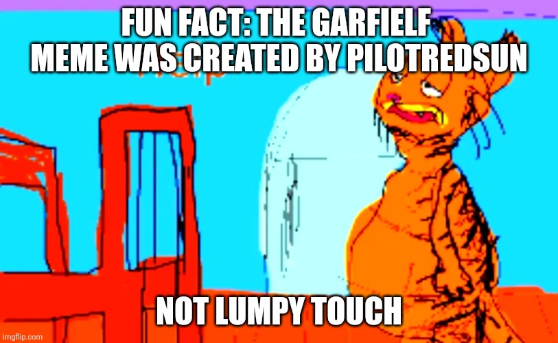 Lumpy touch just did a reupload | FUN FACT: THE GARFIELF  MEME WAS CREATED BY PILOTREDSUN; NOT LUMPY TOUCH | image tagged in garfielf help | made w/ Imgflip meme maker