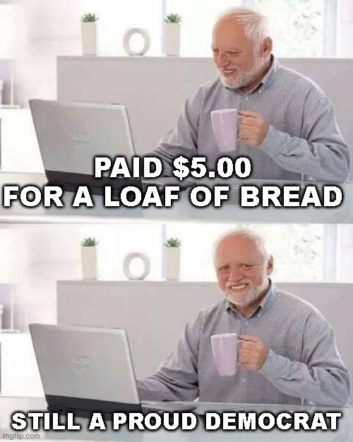 Hide the Pain Harold |  PAID $5.00 FOR A LOAF OF BREAD; STILL A PROUD DEMOCRAT | image tagged in memes,hide the pain harold | made w/ Imgflip meme maker