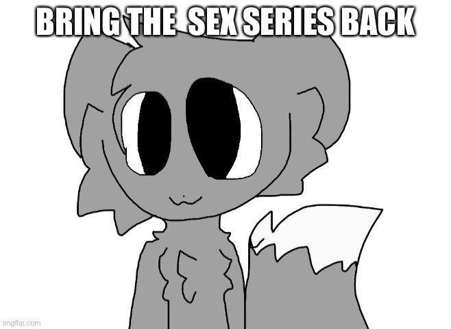 LordReaperus | BRING THE  SEX SERIES BACK | image tagged in lordreaperus | made w/ Imgflip meme maker