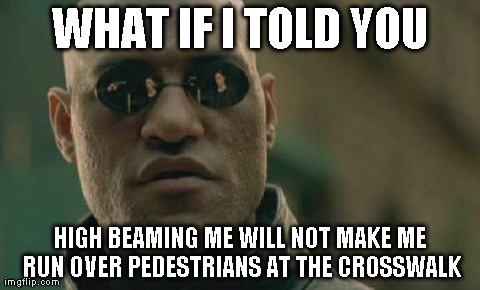 Matrix Morpheus Meme | WHAT IF I TOLD YOU HIGH BEAMING ME WILL NOT MAKE ME RUN OVER PEDESTRIANS AT THE CROSSWALK | image tagged in memes,matrix morpheus | made w/ Imgflip meme maker