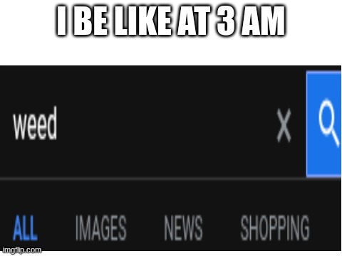 hmhmhmhmmhmhm | I BE LIKE AT 3 AM | image tagged in google,weed,memes,dark humor,relatable | made w/ Imgflip meme maker