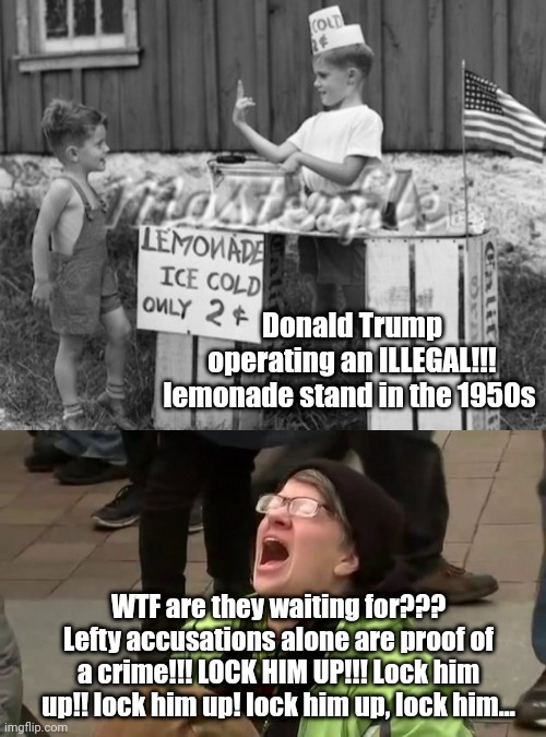 Trump illegal lemonade stand | Donald Trump operating an ILLEGAL!!! lemonade stand in the 1950s; WTF are they waiting for??? Lefty accusations alone are proof of a crime!!! LOCK HIM UP!!! Lock him up!! lock him up! lock him up, lock him... | made w/ Imgflip meme maker
