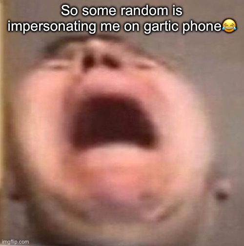 . | So some random is impersonating me on gartic phone😂 | made w/ Imgflip meme maker