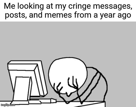 I don't know who can't relate at this point. | Me looking at my cringe messages, posts, and memes from a year ago | image tagged in memes,computer guy facepalm,relatable,relatable memes,so true memes,true | made w/ Imgflip meme maker