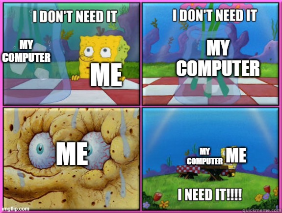 me in a nutshell |  MY COMPUTER; ME; MY COMPUTER; ME; ME; MY COMPUTER | image tagged in i dont need it,memes,true story | made w/ Imgflip meme maker