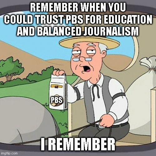Pepperidge Farm Remembers Meme | REMEMBER WHEN YOU COULD TRUST PBS FOR EDUCATION AND BALANCED JOURNALISM; PBS; I REMEMBER | image tagged in memes,pepperidge farm remembers | made w/ Imgflip meme maker