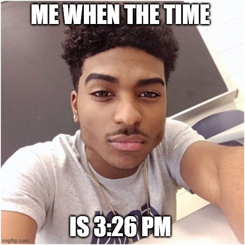 ME WHEN THE TIME; IS 3:26 PM | made w/ Imgflip meme maker