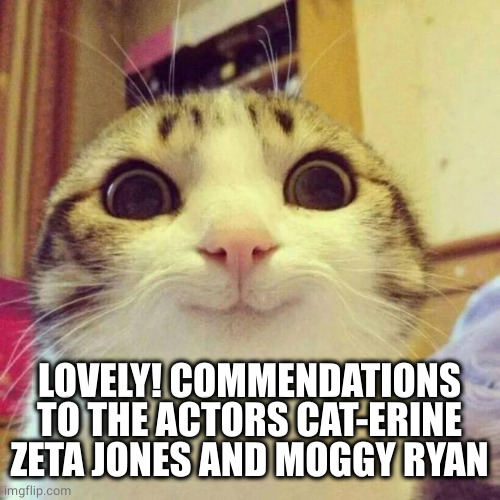 Smiling Cat Meme | LOVELY! COMMENDATIONS TO THE ACTORS CAT-ERINE ZETA JONES AND MOGGY RYAN | image tagged in memes,smiling cat | made w/ Imgflip meme maker