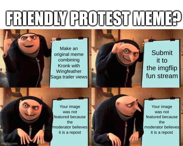 Gru's Plan | FRIENDLY PROTEST MEME? Make an original meme combining Kronk with Wingfeather Saga trailer views; Submit it to the imgflip fun stream; Your image was not featured because the moderator believes it is a repost; Your image was not featured because the moderator believes it is a repost | image tagged in memes,gru's plan | made w/ Imgflip meme maker