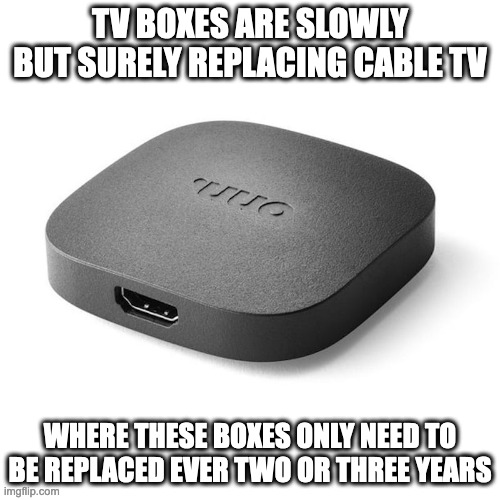 TV Boxes | TV BOXES ARE SLOWLY BUT SURELY REPLACING CABLE TV; WHERE THESE BOXES ONLY NEED TO BE REPLACED EVER TWO OR THREE YEARS | image tagged in television,memes | made w/ Imgflip meme maker
