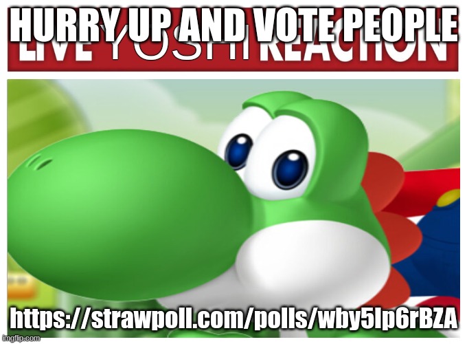 https://strawpoll.com/polls/wby5lp6rBZA | HURRY UP AND VOTE PEOPLE; https://strawpoll.com/polls/wby5lp6rBZA | image tagged in live yoshi reaction | made w/ Imgflip meme maker