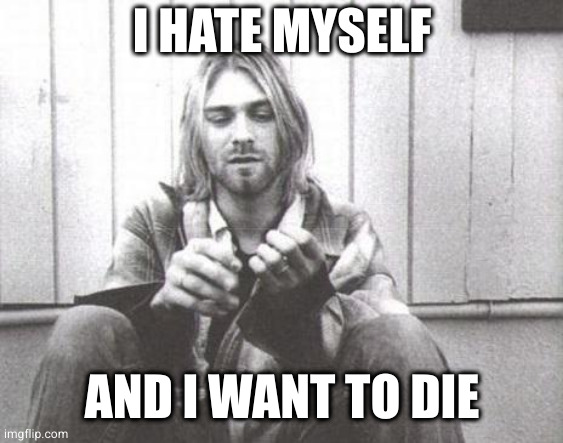 Kurt Cobain | I HATE MYSELF AND I WANT TO DIE | image tagged in kurt cobain | made w/ Imgflip meme maker