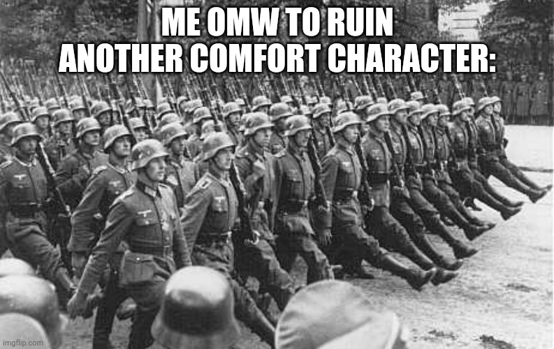 Heheheha | ME OMW TO RUIN ANOTHER COMFORT CHARACTER: | image tagged in german soldiers marching | made w/ Imgflip meme maker
