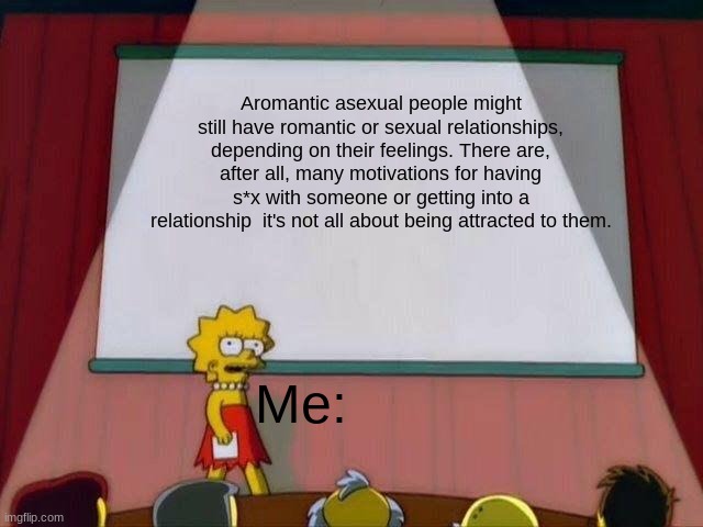 Aroace Meme cause yes | Aromantic asexual people might still have romantic or sexual relationships, depending on their feelings. There are, after all, many motivations for having s*x with someone or getting into a relationship  it's not all about being attracted to them. Me: | image tagged in lisa simpson's presentation | made w/ Imgflip meme maker