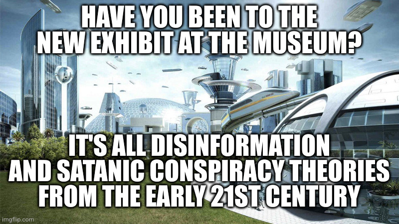 The future world if | HAVE YOU BEEN TO THE NEW EXHIBIT AT THE MUSEUM? IT'S ALL DISINFORMATION AND SATANIC CONSPIRACY THEORIES FROM THE EARLY 21ST CENTURY | image tagged in the future world if | made w/ Imgflip meme maker