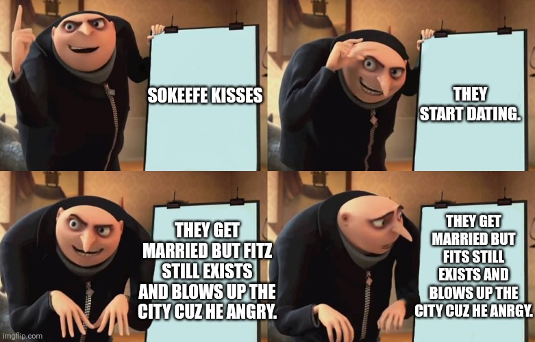 Gru |  THEY START DATING. SOKEEFE KISSES; THEY GET MARRIED BUT FITS STILL EXISTS AND BLOWS UP THE CITY CUZ HE ANRGY. THEY GET MARRIED BUT FITZ STILL EXISTS AND BLOWS UP THE CITY CUZ HE ANGRY. | image tagged in gru | made w/ Imgflip meme maker