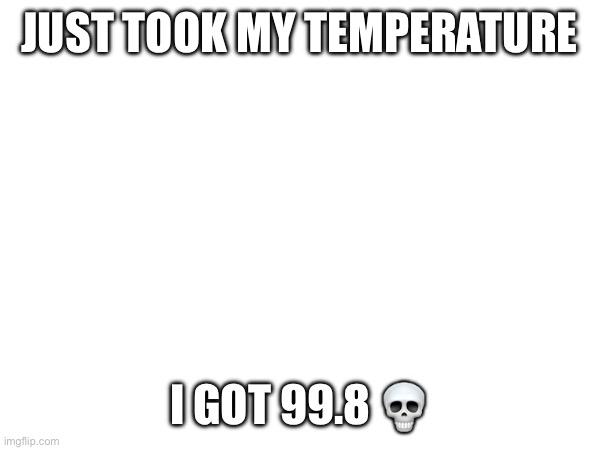 this is bad… | JUST TOOK MY TEMPERATURE; I GOT 99.8 💀 | made w/ Imgflip meme maker