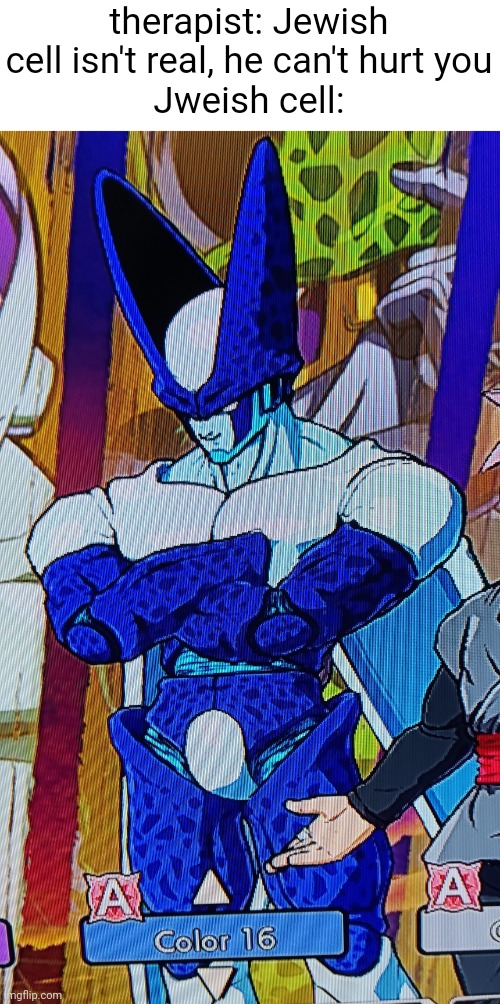 for ppl who don't know, the game is called "Dragon Ball FighterZ" | therapist: Jewish cell isn't real, he can't hurt you
Jweish cell: | image tagged in therapist,dragon ball z,dragon ball,cell,jews,jewish | made w/ Imgflip meme maker
