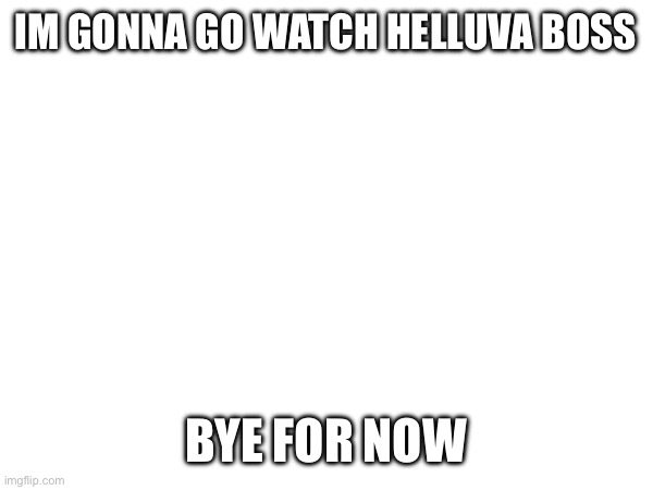 bye :) | IM GONNA GO WATCH HELLUVA BOSS; BYE FOR NOW | made w/ Imgflip meme maker