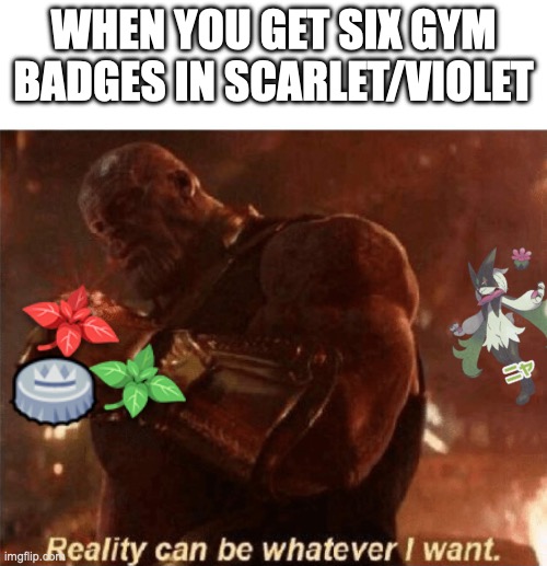 Scarlet and Violet: Glo-Up | WHEN YOU GET SIX GYM BADGES IN SCARLET/VIOLET | image tagged in reality can be whatever i want,pokemon,sprigatito,memes,funny,paldea | made w/ Imgflip meme maker