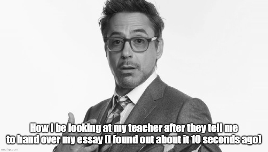 Stuff | How I be looking at my teacher after they tell me to hand over my essay (I found out about it 10 seconds ago) | image tagged in stuff,confusion,meme,tony stark,robert downey jr | made w/ Imgflip meme maker