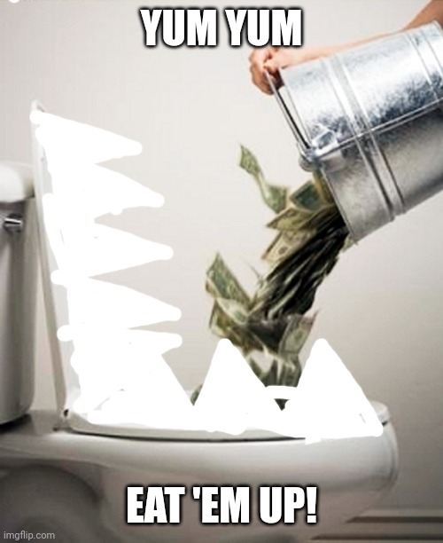 Money Down The Drain | YUM YUM EAT 'EM UP! | image tagged in money down the drain | made w/ Imgflip meme maker