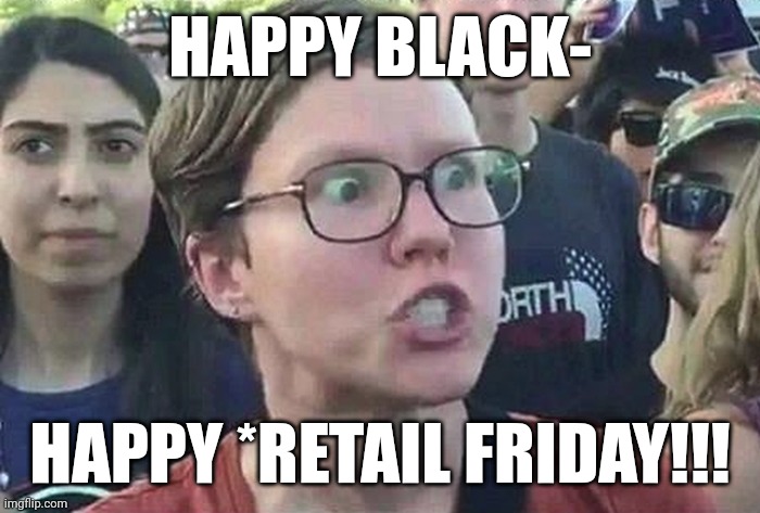 Lol | HAPPY BLACK-; HAPPY *RETAIL FRIDAY!!! | image tagged in triggered liberal | made w/ Imgflip meme maker