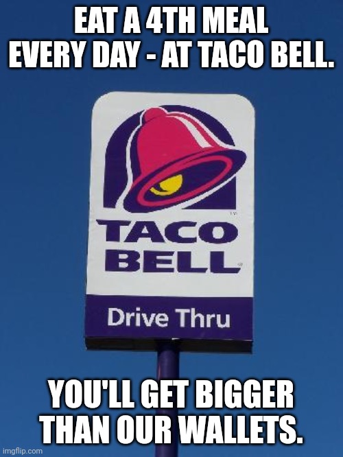 Lol | EAT A 4TH MEAL EVERY DAY - AT TACO BELL. YOU'LL GET BIGGER THAN OUR WALLETS. | image tagged in taco bell sign | made w/ Imgflip meme maker