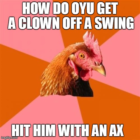 Anti Joke Chicken Meme | HOW DO OYU GET A CLOWN OFF A SWING HIT HIM WITH AN AX | image tagged in memes,anti joke chicken | made w/ Imgflip meme maker