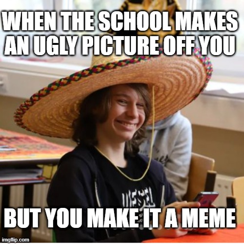 QUOTES FROM MEXICO MAN (Número 1) | WHEN THE SCHOOL MAKES AN UGLY PICTURE OFF YOU; BUT YOU MAKE IT A MEME | image tagged in happy mexican,school meme,sexy mexican,funny meme,student life,mexico man quotes | made w/ Imgflip meme maker
