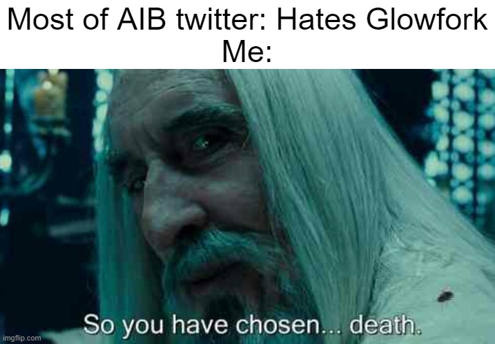 Here's your lesson Glowfork haters: | Most of AIB twitter: Hates Glowfork
Me: | image tagged in so you have chosen death | made w/ Imgflip meme maker