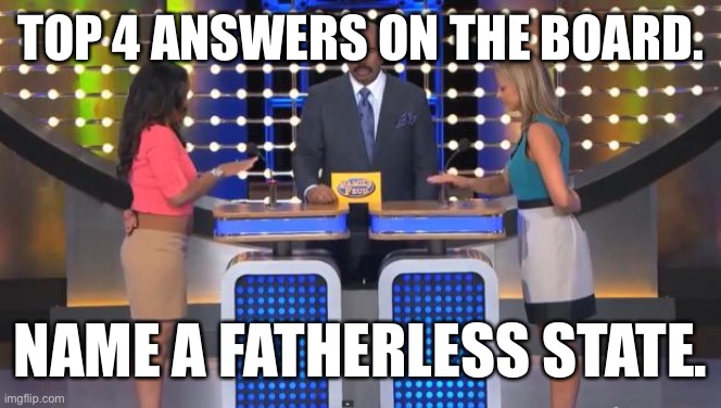 Family Feud | TOP 4 ANSWERS ON THE BOARD. NAME A FATHERLESS STATE. | image tagged in family feud | made w/ Imgflip meme maker