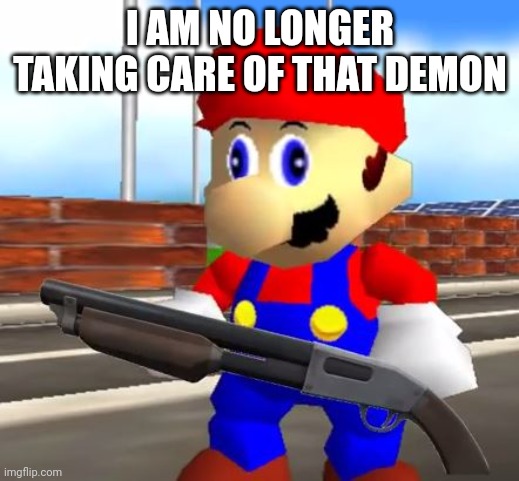 SMG4 Shotgun Mario | I AM NO LONGER TAKING CARE OF THAT DEMON | image tagged in smg4 shotgun mario | made w/ Imgflip meme maker