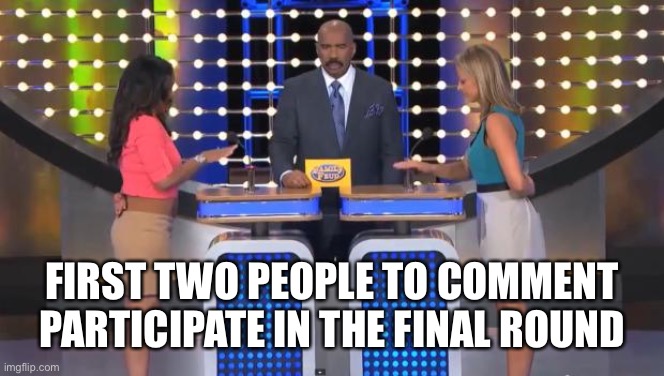 Family Feud | FIRST TWO PEOPLE TO COMMENT PARTICIPATE IN THE FINAL ROUND | image tagged in family feud | made w/ Imgflip meme maker