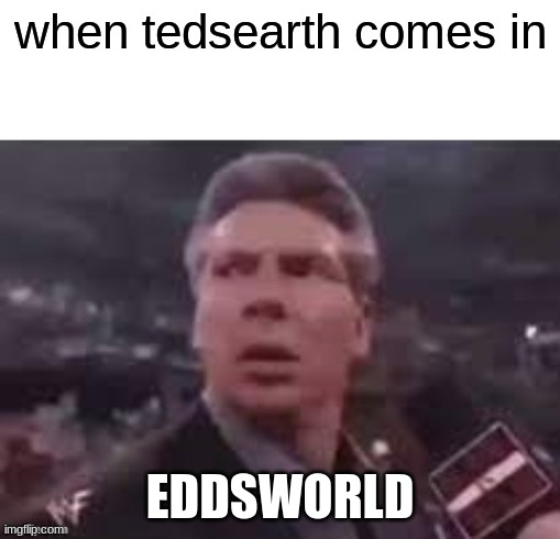 hehe | when tedsearth comes in; EDDSWORLD | image tagged in x when x walks in | made w/ Imgflip meme maker