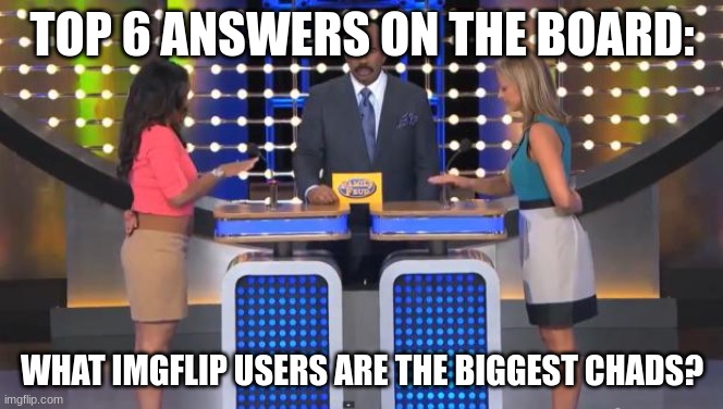 am I copying another user? yes. But still gimme answers | TOP 6 ANSWERS ON THE BOARD:; WHAT IMGFLIP USERS ARE THE BIGGEST CHADS? | image tagged in family feud | made w/ Imgflip meme maker