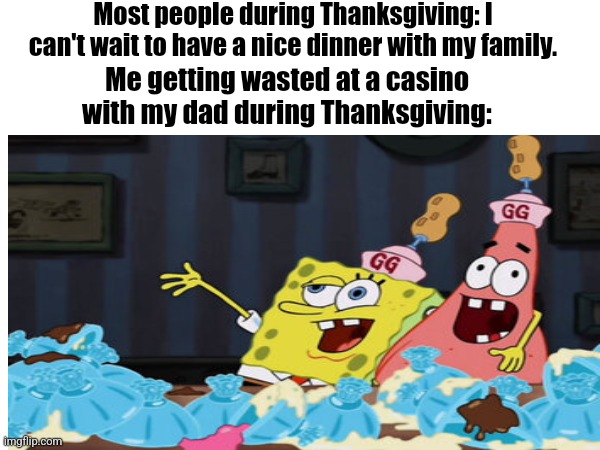 I won 40.20$ | Most people during Thanksgiving: I can't wait to have a nice dinner with my family. Me getting wasted at a casino with my dad during Thanksgiving: | image tagged in thanksgiving,spongebob | made w/ Imgflip meme maker