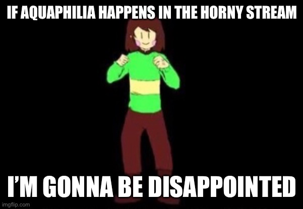Anti-hornyfriend security | IF AQUAPHILIA HAPPENS IN THE HORNY STREAM; I’M GONNA BE DISAPPOINTED | image tagged in memes,balls,stop reading the tags,im warning you,you have been eternally cursed for reading the tags | made w/ Imgflip meme maker