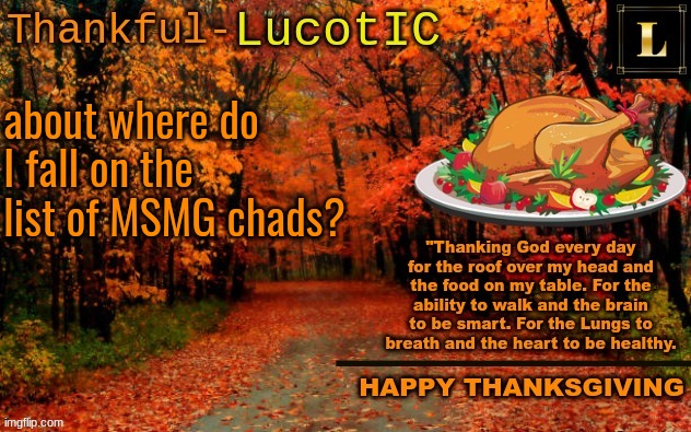 LucotIC THANKSGIVING announcement temp (11#) | about where do I fall on the list of MSMG chads? | image tagged in lucotic thanksgiving announcement temp 11 | made w/ Imgflip meme maker